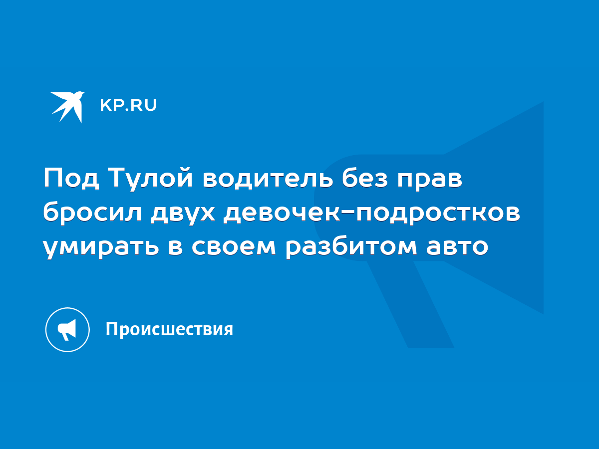 Под Тулой водитель без прав бросил двух девочек-подростков умирать в своем  разбитом авто - KP.RU