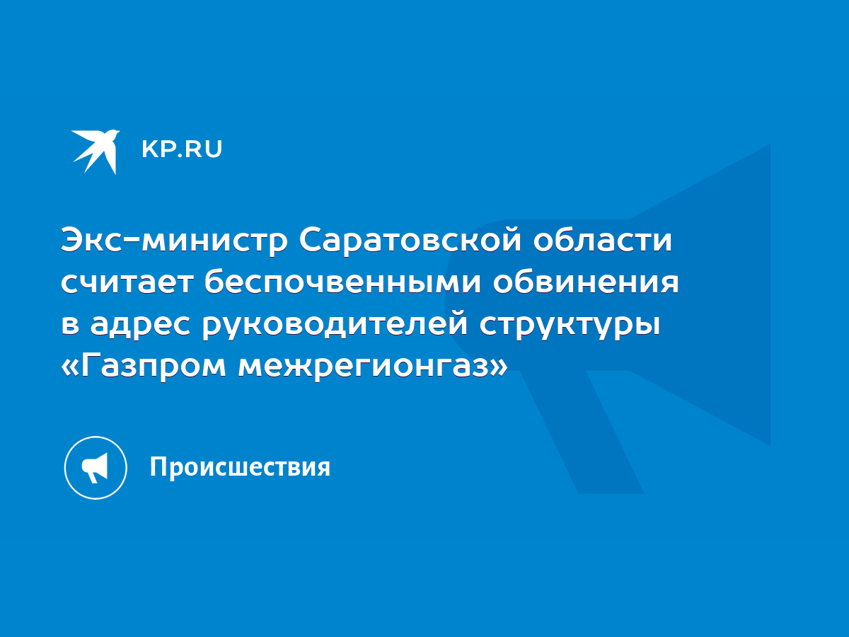 Экс-министр Саратовской области считает беспочвенными обвинения в адрес  руководителей структуры «Газпром межрегионгаз» - KP.RU