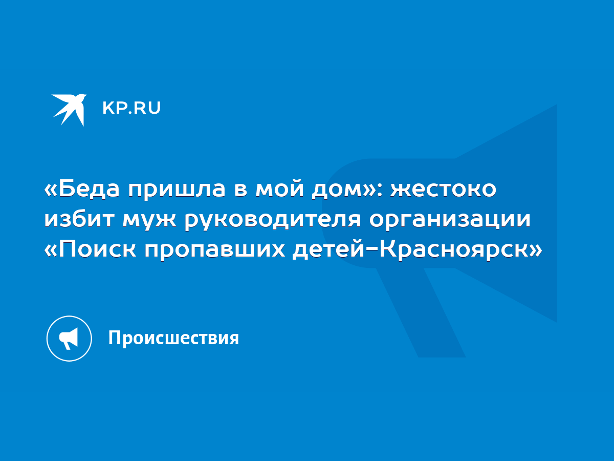 Беда пришла в мой дом»: жестоко избит муж руководителя организации «Поиск  пропавших детей-Красноярск» - KP.RU