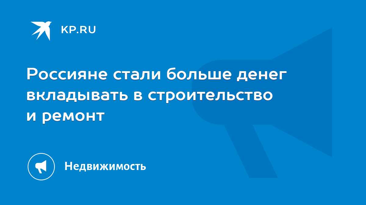 Россияне стали больше денег вкладывать в строительство и ремонт - KP.RU