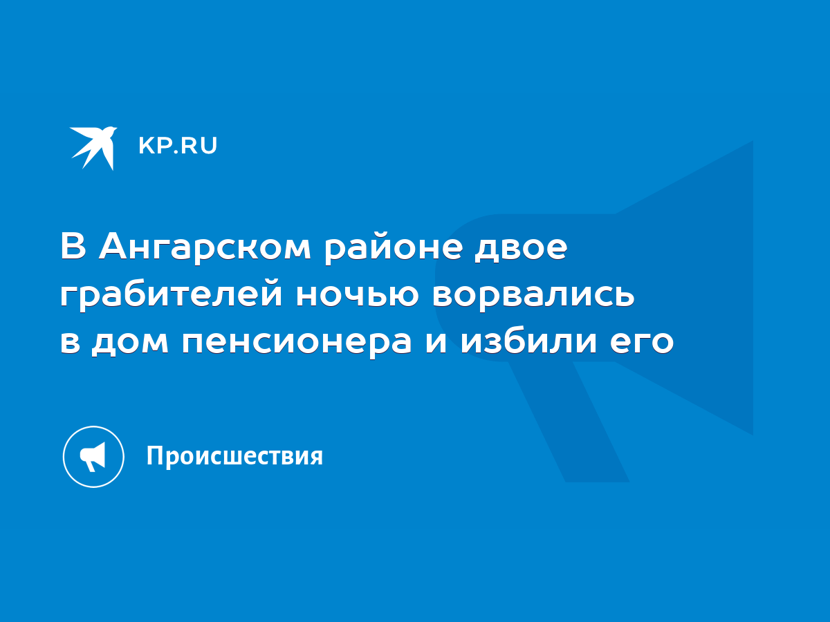 В Ангарском районе двое грабителей ночью ворвались в дом пенсионера и  избили его - KP.RU