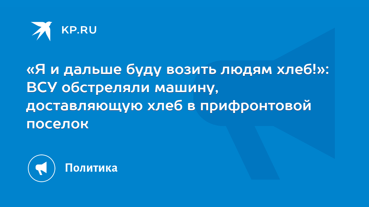 Я и дальше буду возить людям хлеб!»: ВСУ обстреляли машину, доставляющую  хлеб в прифронтовой поселок - KP.RU