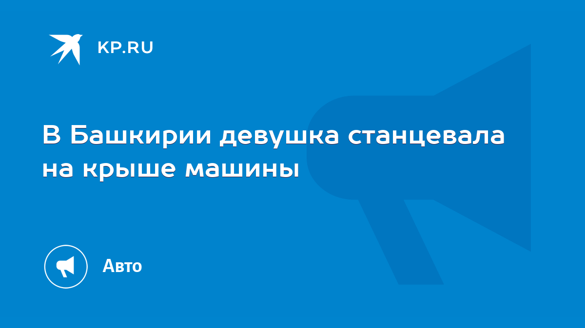 В Башкирии девушка станцевала на крыше машины - KP.RU