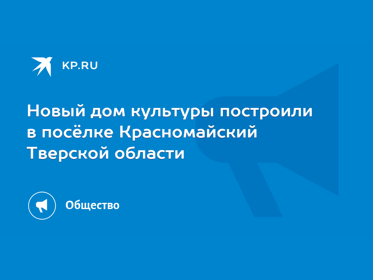 Новый дом культуры построили в посёлке Красномайский Тверской области -  KP.RU