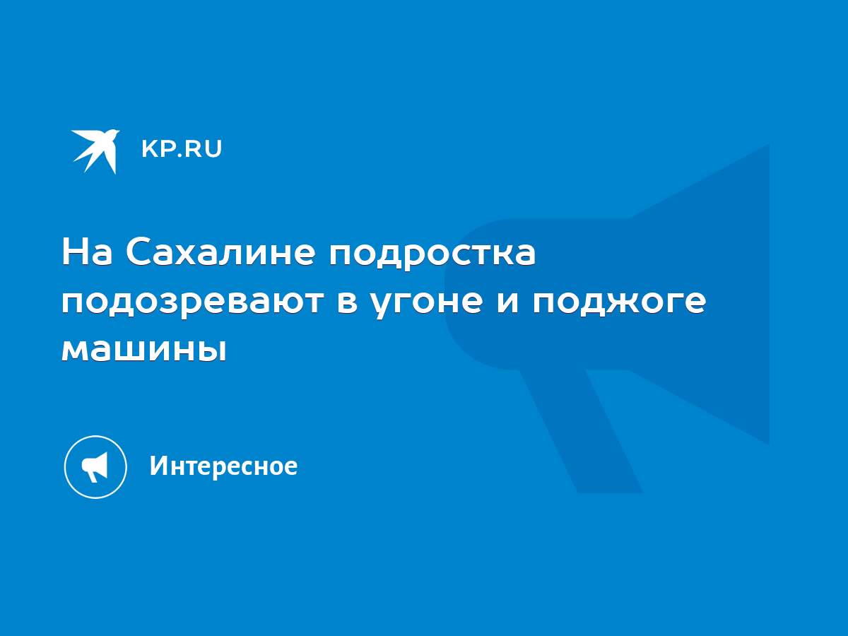 На Сахалине подростка подозревают в угоне и поджоге машины - KP.RU