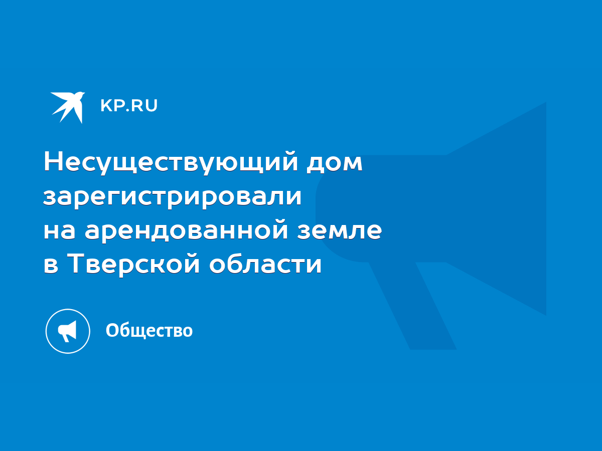 Несуществующий дом зарегистрировали на арендованной земле в Тверской  области - KP.RU