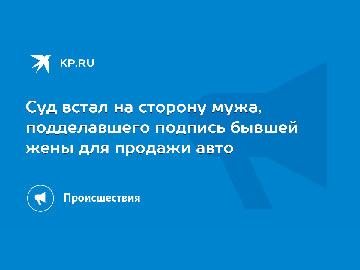 Суд встал на сторону мужа, подделавшего подпись бывшей жены для продажи  авто - KP.RU