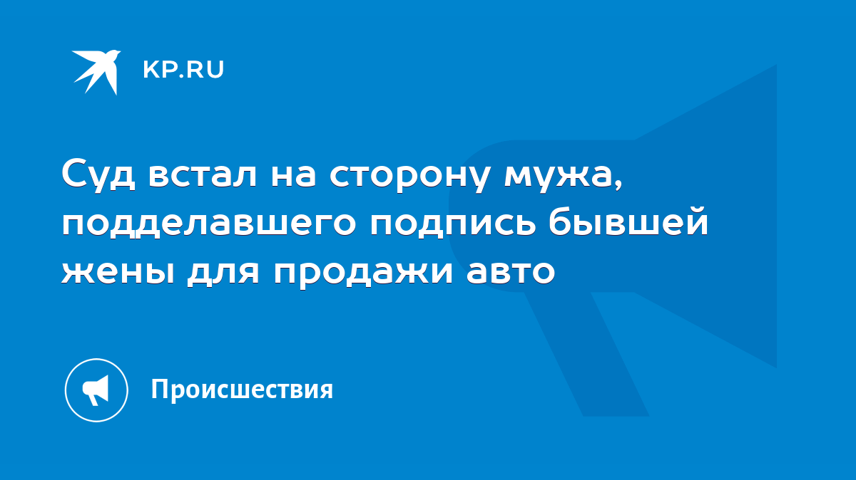 Суд встал на сторону мужа, подделавшего подпись бывшей жены для продажи авто  - KP.RU