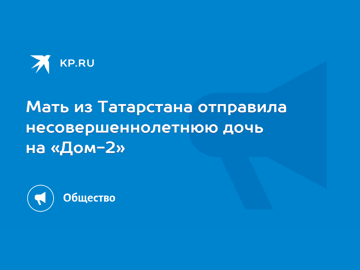 Мать из Татарстана отправила несовершеннолетнюю дочь на «Дом-2» - KP.RU