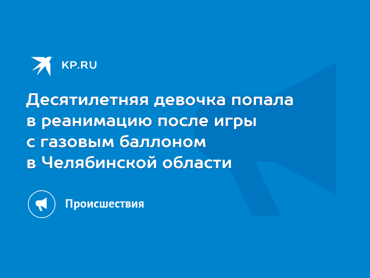 Десятилетняя девочка попала в реанимацию после игры с газовым баллоном в  Челябинской области - KP.RU