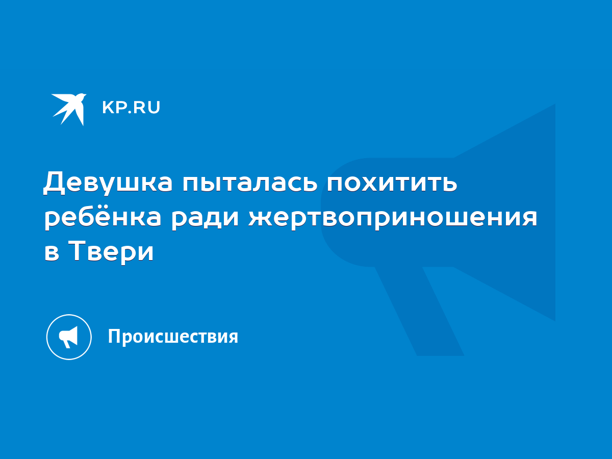 Девушка пыталась похитить ребёнка ради жертвоприношения в Твери - KP.RU