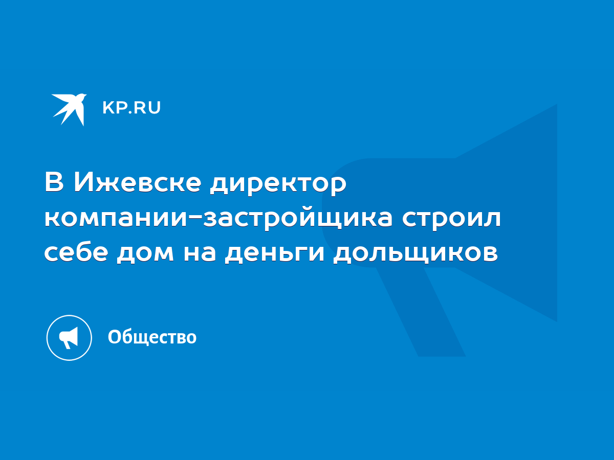 В Ижевске директор компании-застройщика строил себе дом на деньги дольщиков  - KP.RU