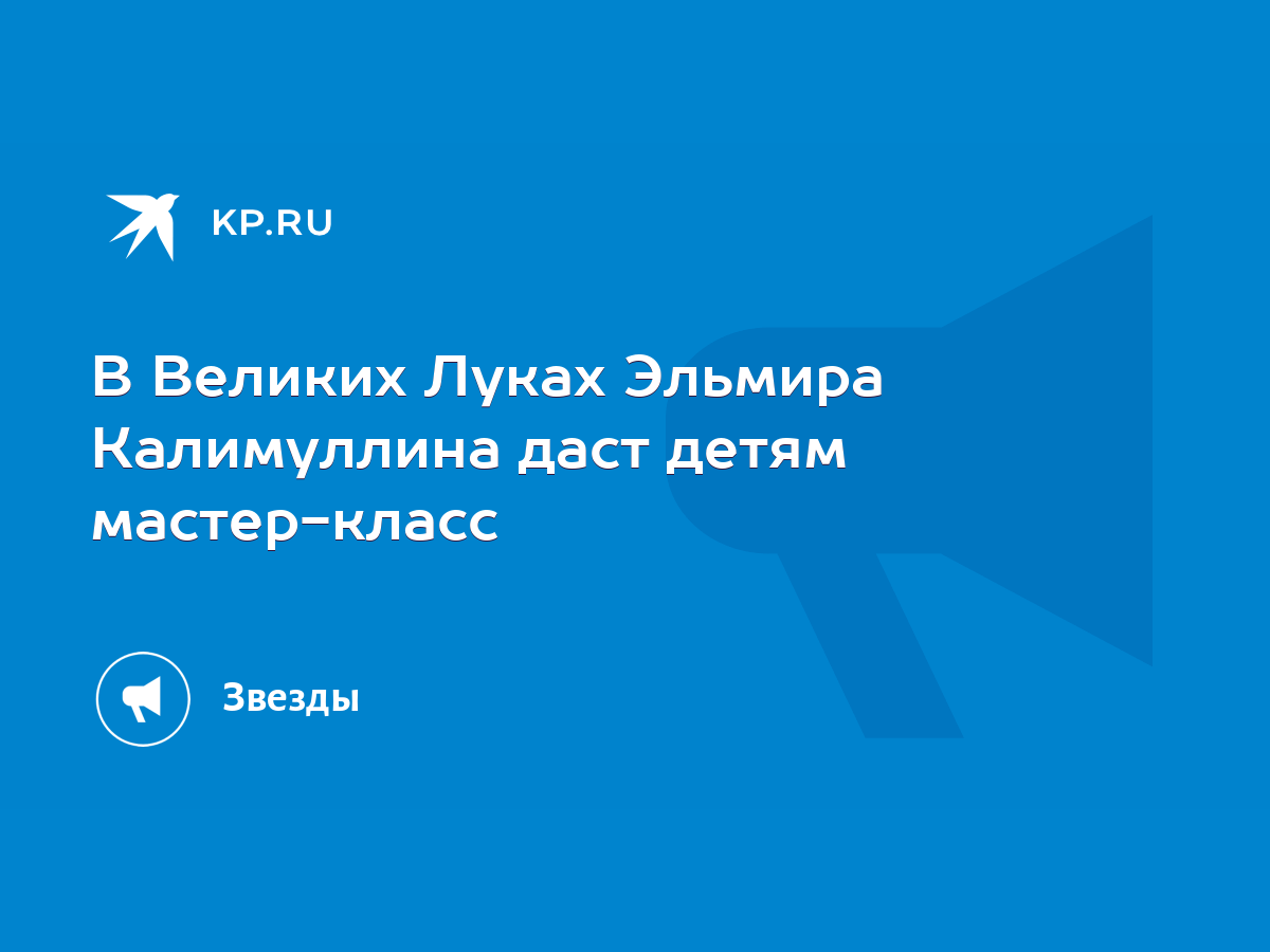 В Великих Луках Эльмира Калимуллина даст детям мастер-класс - KP.RU