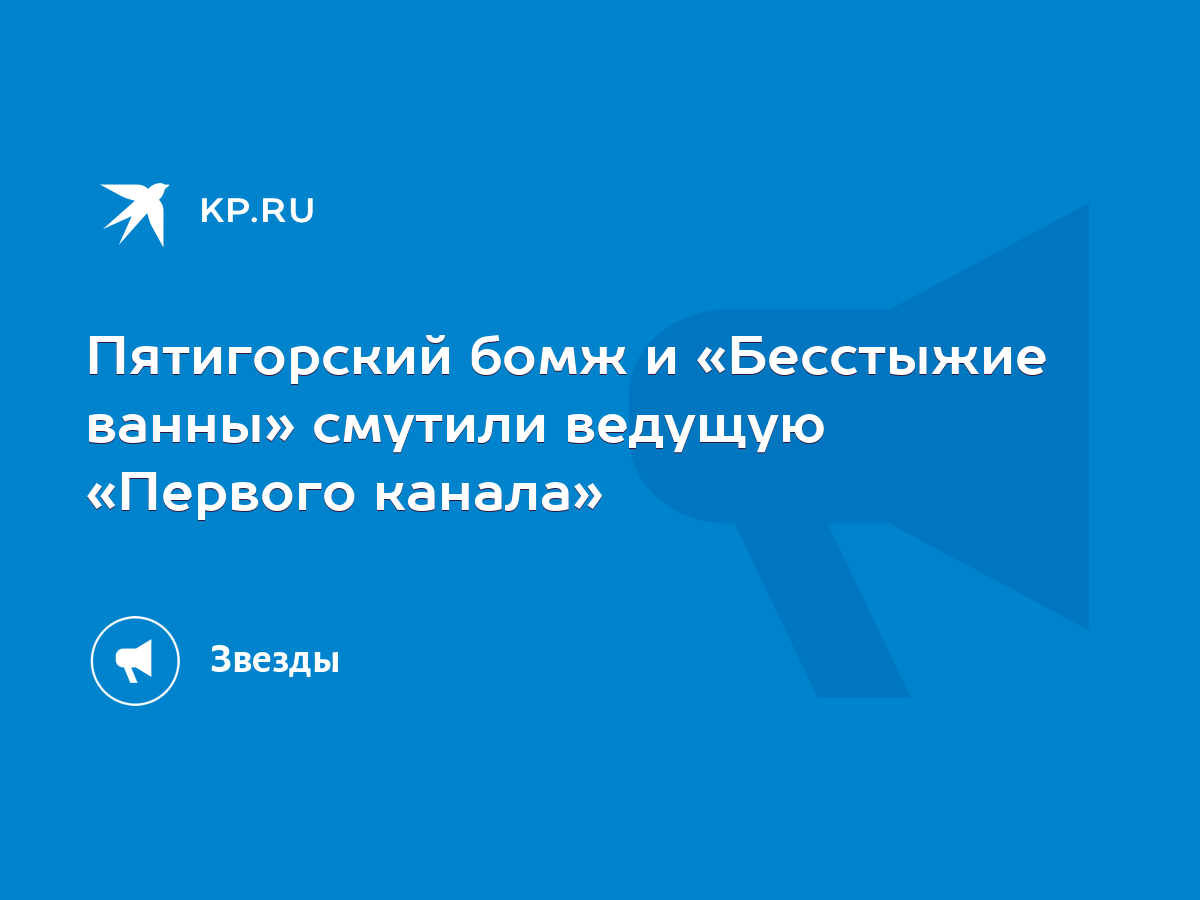 Пятигорский бомж и «Бесстыжие ванны» смутили ведущую «Первого канала» -  KP.RU