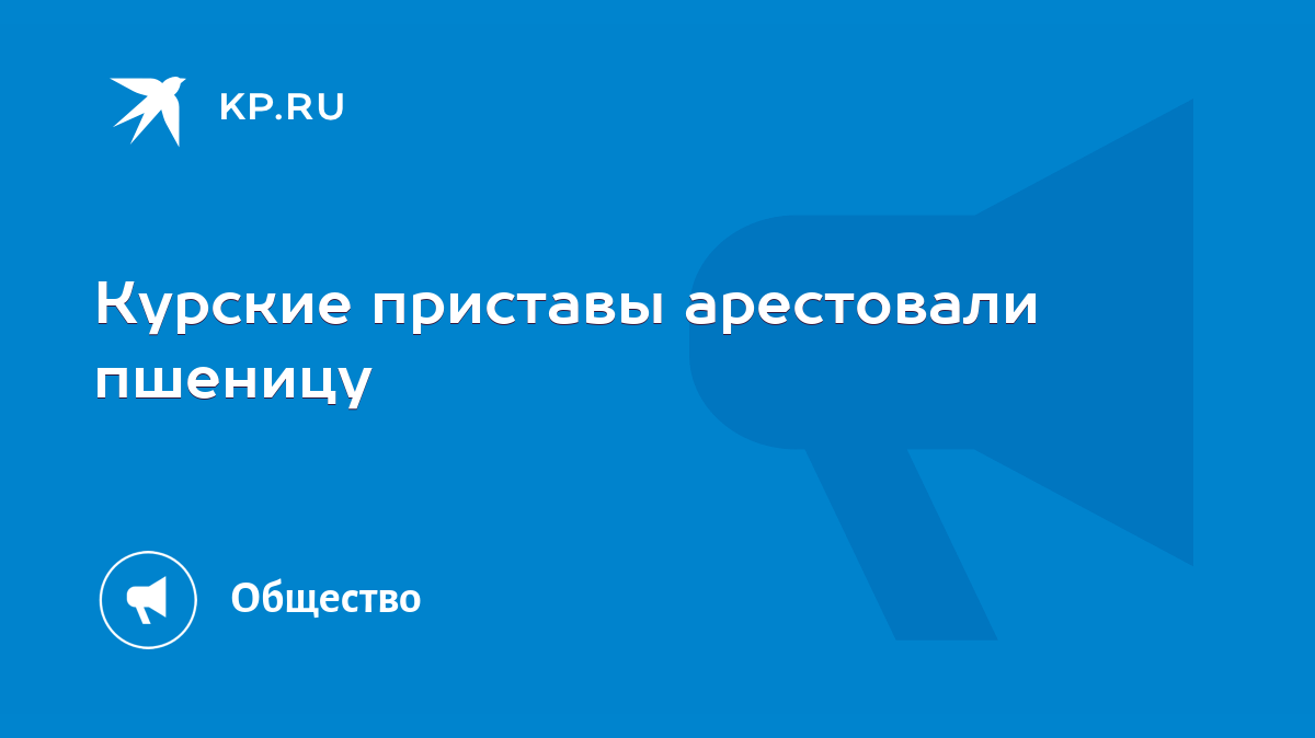 Курские приставы арестовали пшеницу - KP.RU