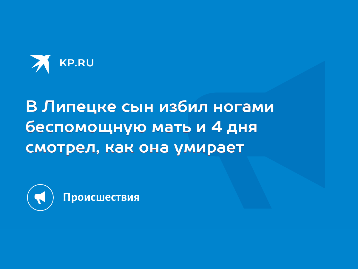 В Липецке сын избил ногами беспомощную мать и 4 дня смотрел, как она  умирает - KP.RU