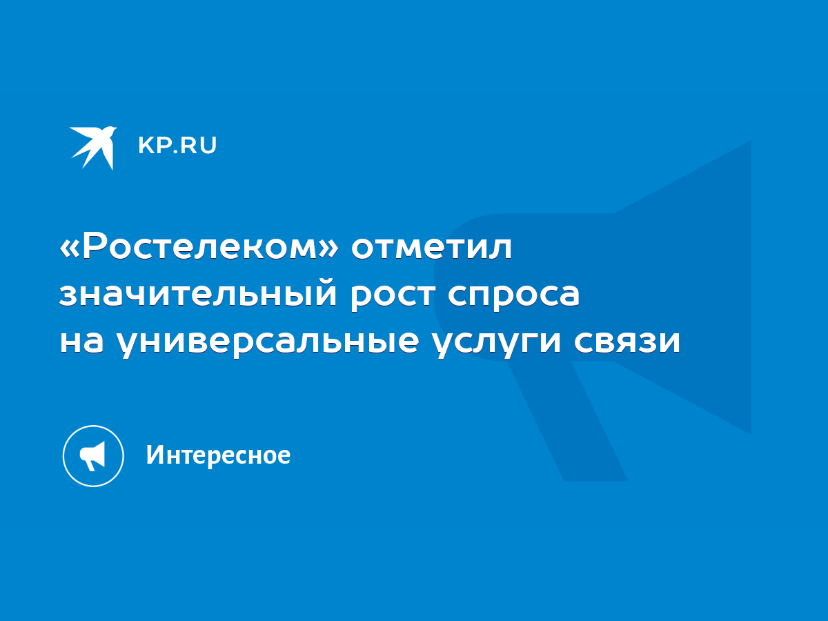 Ростелеком» отметил значительный рост спроса на универсальные услуги связи  - KP.RU