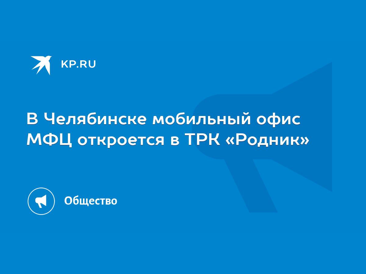 В Челябинске мобильный офис МФЦ откроется в ТРК «Родник» - KP.RU