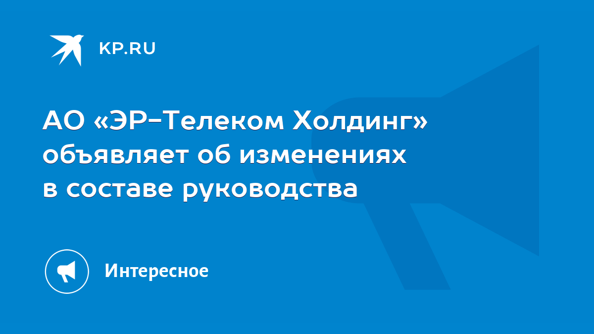 АО «ЭР-Телеком Холдинг» объявляет об изменениях в составе руководства -  KP.RU