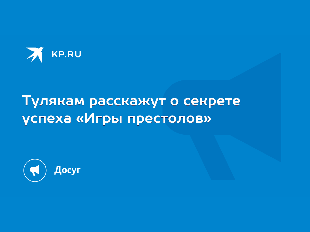 Тулякам расскажут о секрете успеха «Игры престолов» - KP.RU