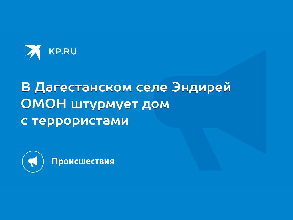 В Дагестанском селе Эндирей ОМОН штурмует дом с террористами - KP.RU