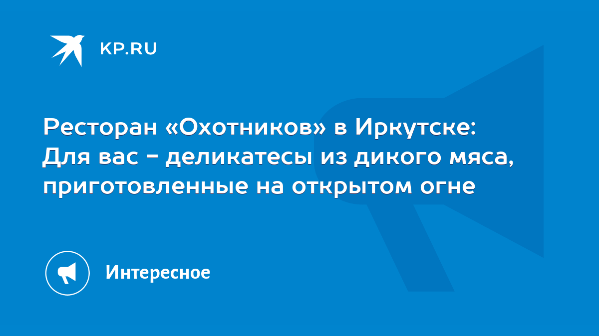 Ресторан «Охотников» в Иркутске: Для вас - деликатесы из дикого мяса,  приготовленные на открытом огне - KP.RU