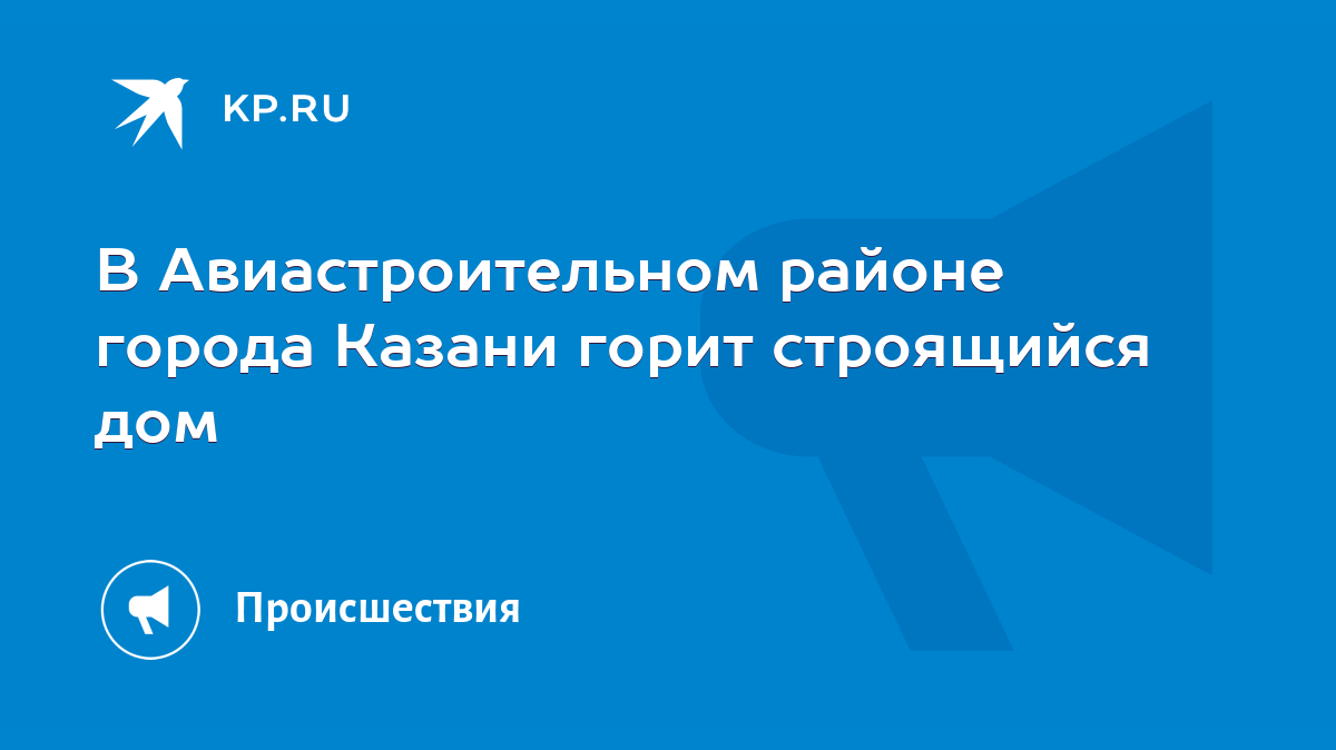 В Авиастроительном районе города Казани горит строящийся дом - KP.RU