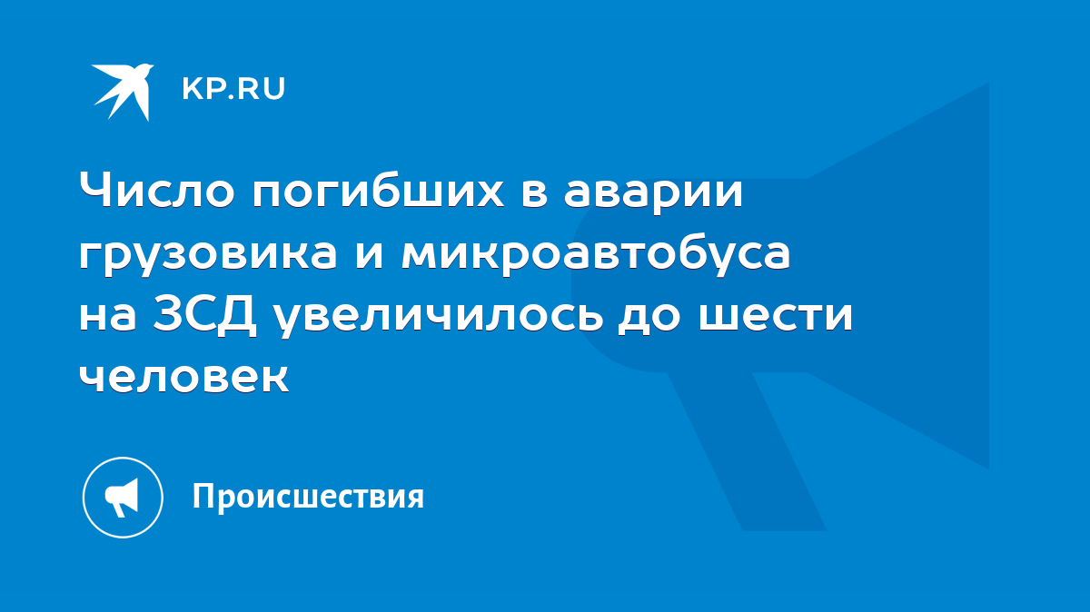 Число погибших в аварии грузовика и микроавтобуса на ЗСД увеличилось до  шести человек - KP.RU