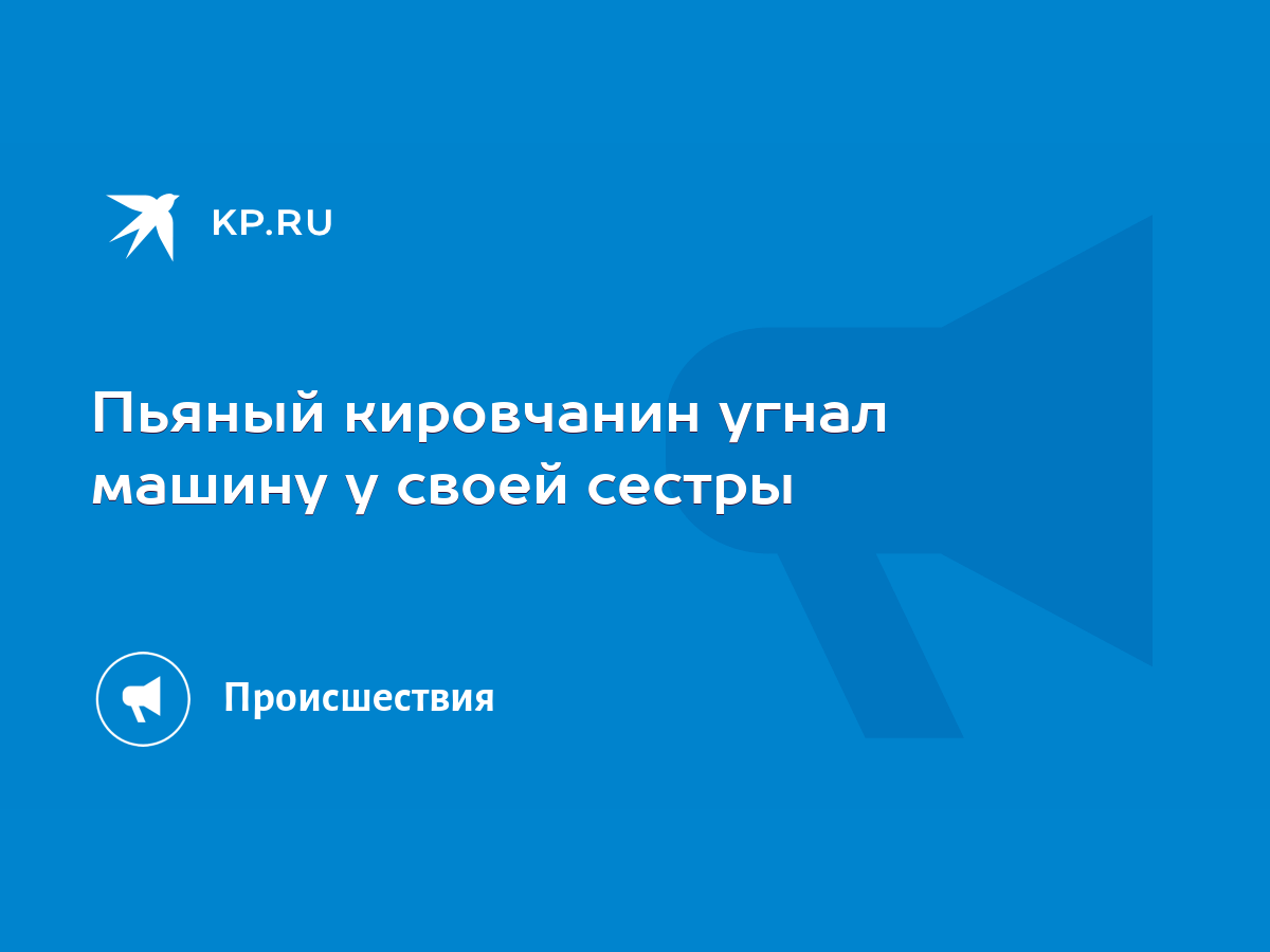 Пьяный кировчанин угнал машину у своей сестры - KP.RU