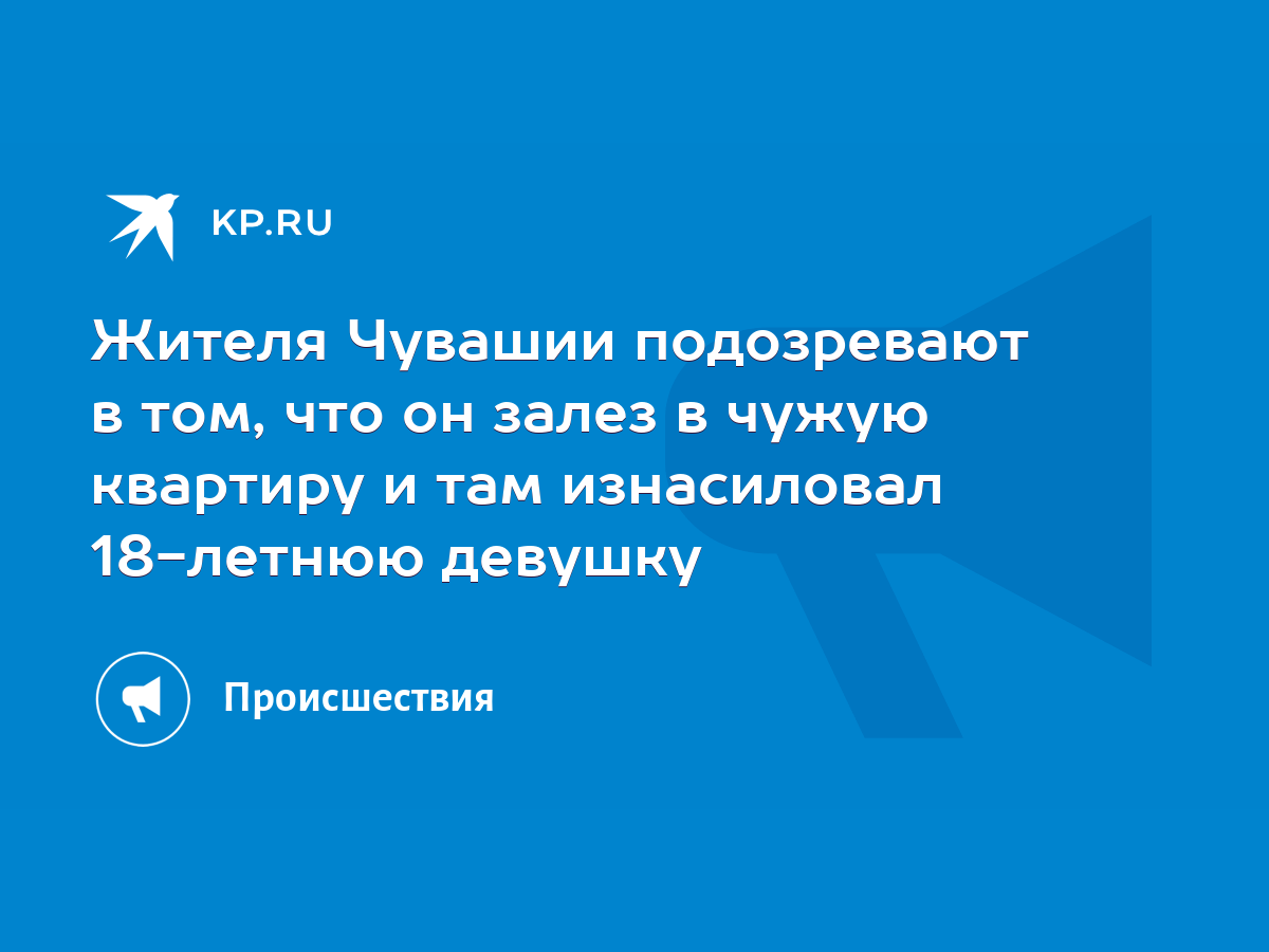 Жителя Чувашии подозревают в том, что он залез в чужую квартиру и там  изнасиловал 18-летнюю девушку - KP.RU