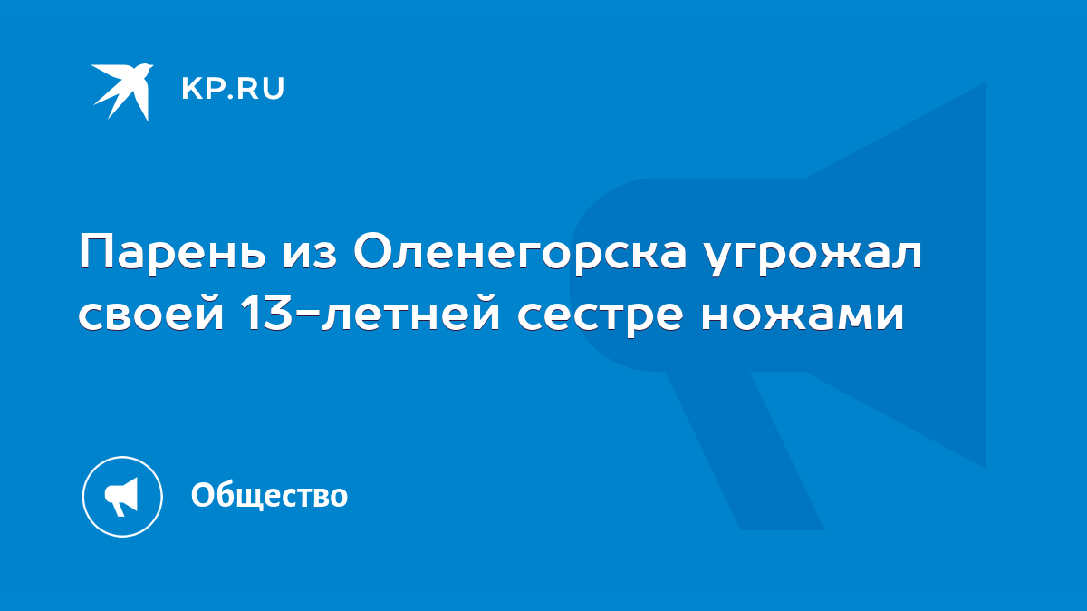 Парень из Оленегорска угрожал своей 13-летней сестре ножами - KP.RU