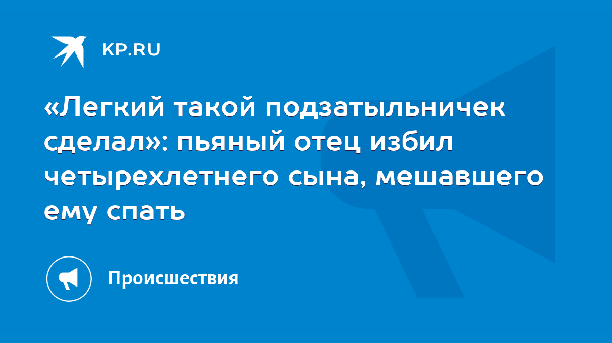 Легкий такой подзатыльничек сделал»: пьяный отец избил четырехлетнего сына,  мешавшего ему спать - KP.RU