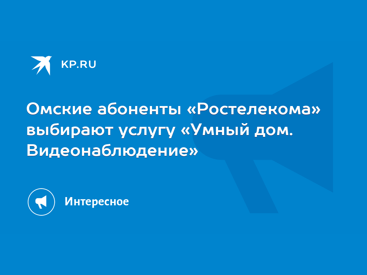 Омские абоненты «Ростелекома» выбирают услугу «Умный дом. Видеонаблюдение»  - KP.RU