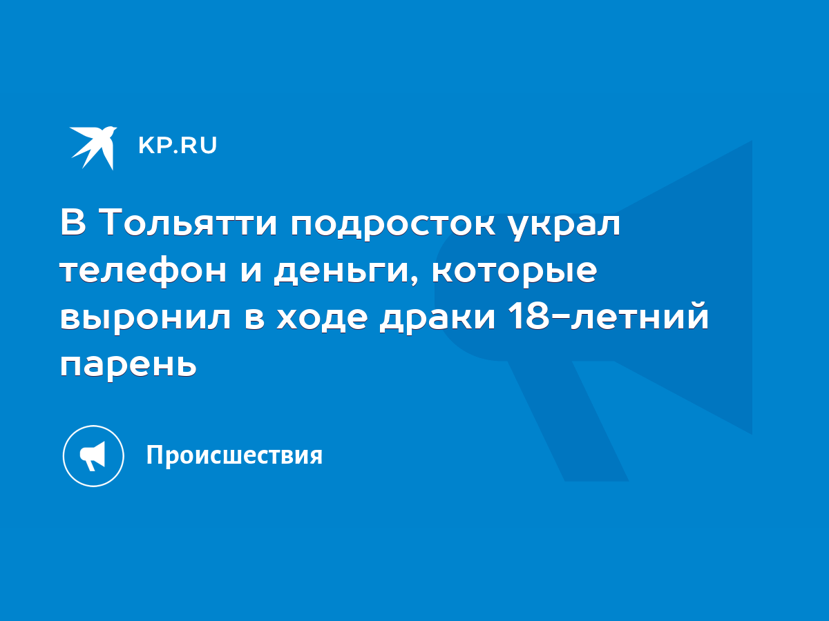 В Тольятти подросток украл телефон и деньги, которые выронил в ходе драки 18 -летний парень - KP.RU