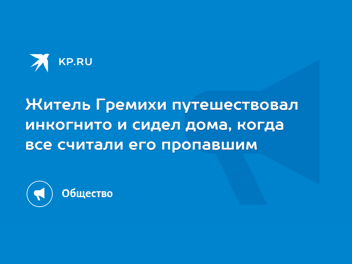 Житель Гремихи путешествовал инкогнито и сидел дома, когда все считали его  пропавшим - KP.RU