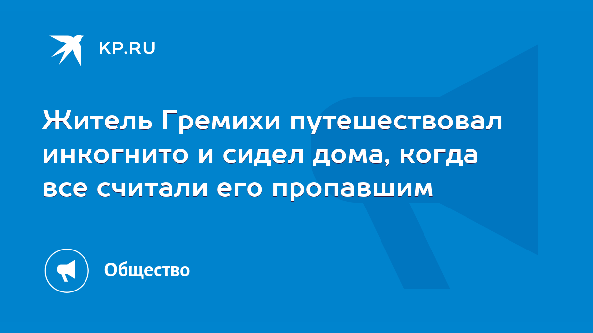 Житель Гремихи путешествовал инкогнито и сидел дома, когда все считали его  пропавшим - KP.RU