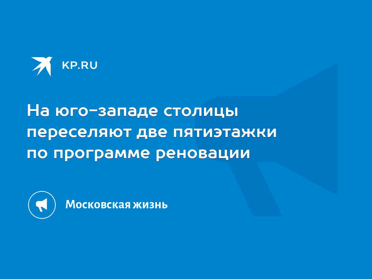 На юго-западе столицы переселяют две пятиэтажки по программе реновации -  KP.RU