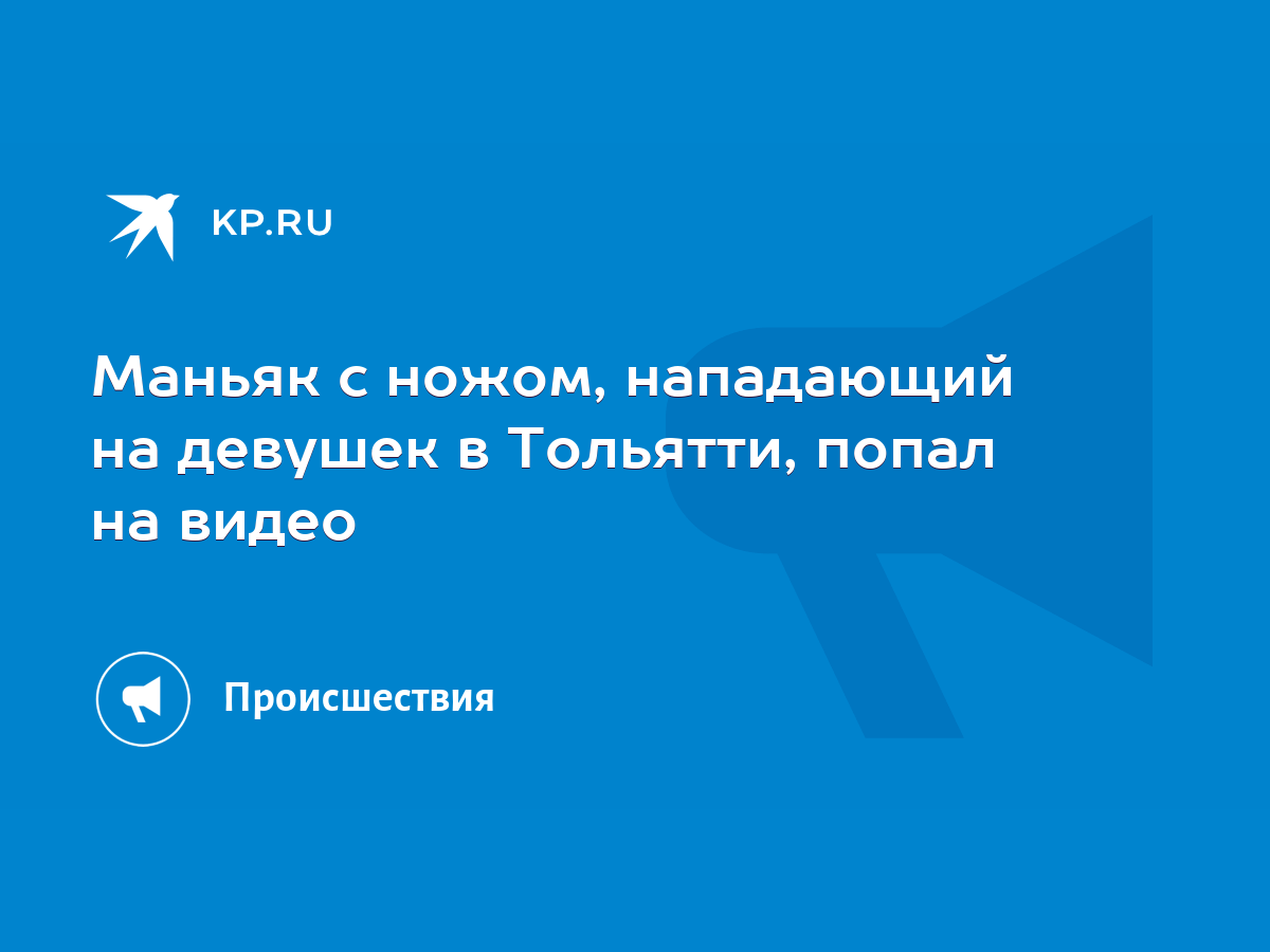 Маньяк с ножом, нападающий на девушек в Тольятти, попал на видео - KP.RU