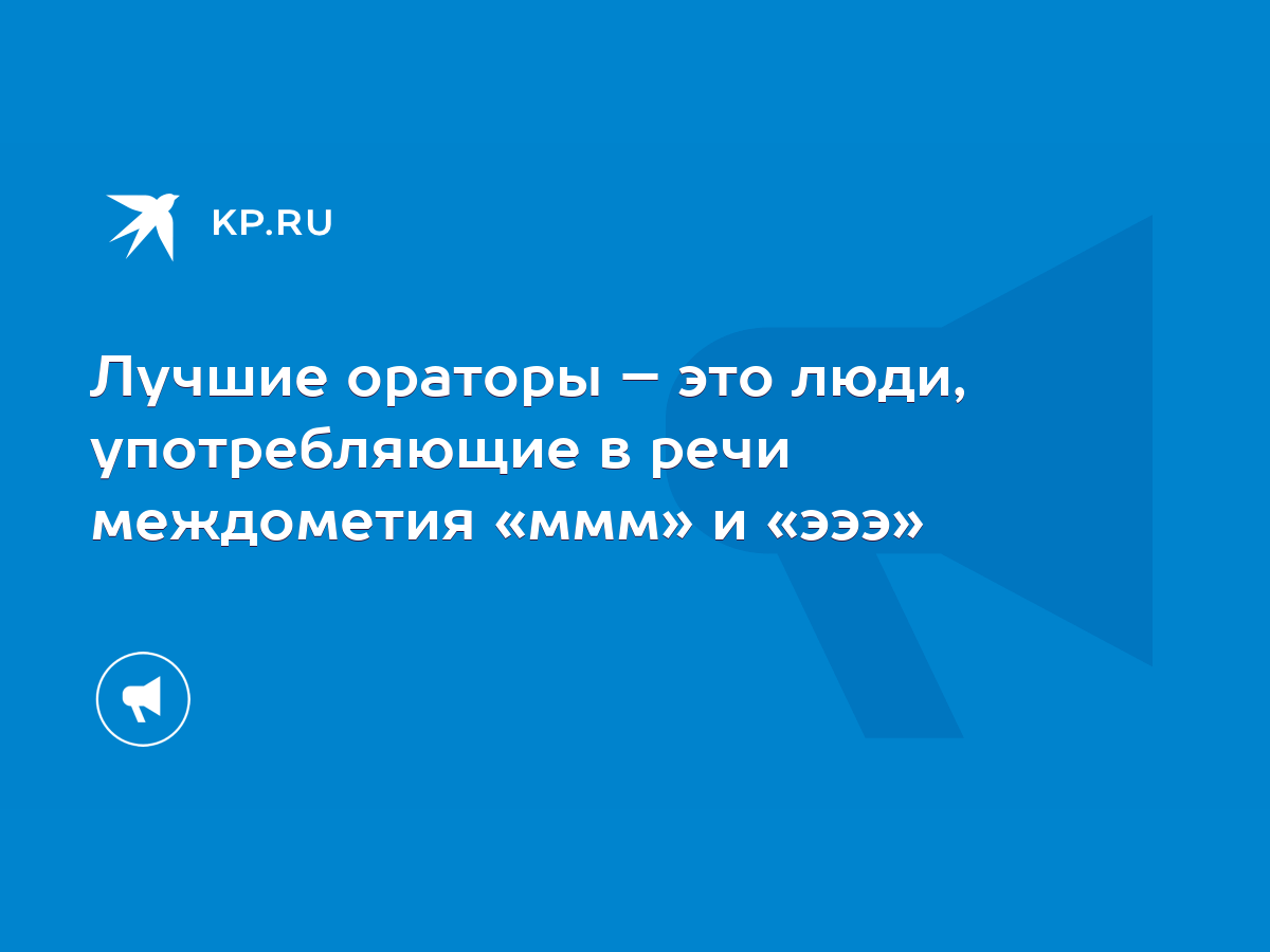 Лучшие ораторы – это люди, употребляющие в речи междометия «ммм» и «эээ» -  KP.RU