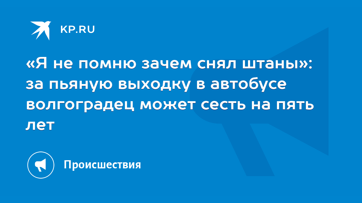 Я не помню зачем снял штаны»: за пьяную выходку в автобусе волгоградец  может сесть на пять лет - KP.RU