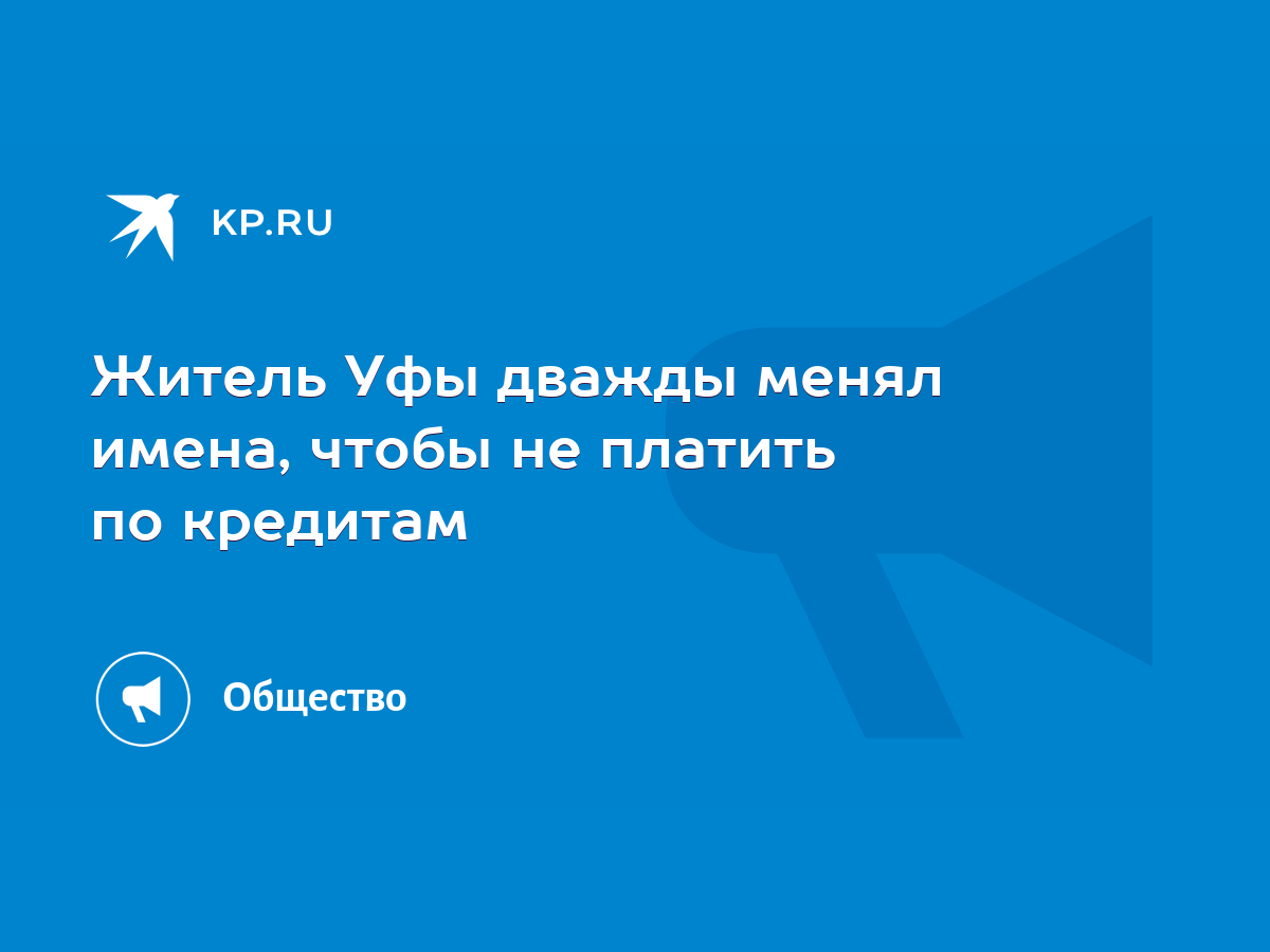 Житель Уфы дважды менял имена, чтобы не платить по кредитам - KP.RU