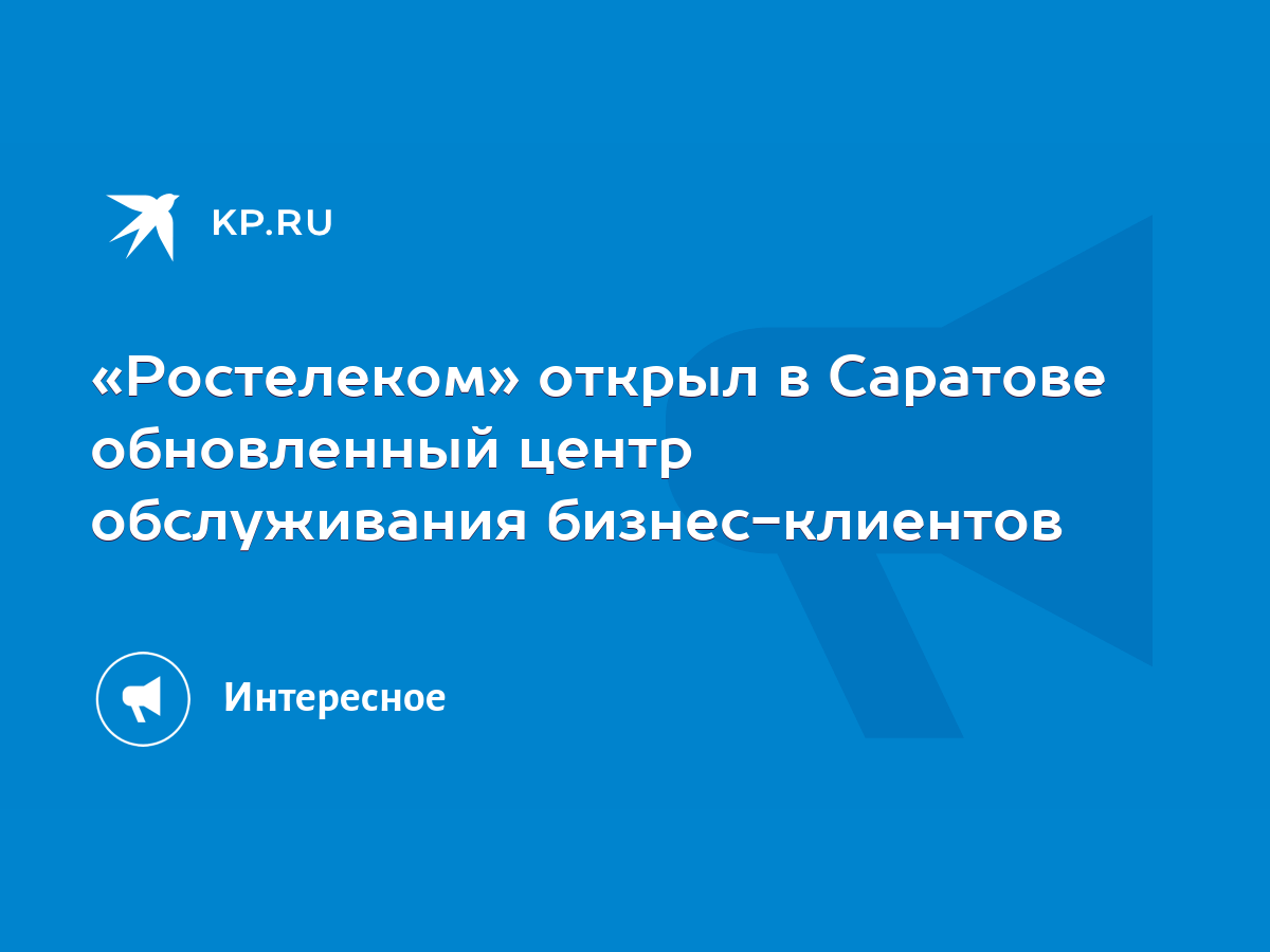 Ростелеком» открыл в Саратове обновленный центр обслуживания  бизнес-клиентов - KP.RU