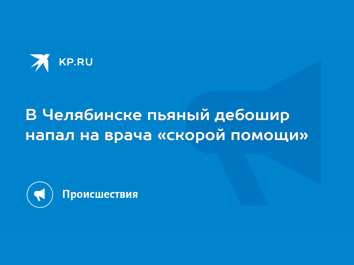 В Челябинске пьяный дебошир напал на врача «скорой помощи» - KP.RU