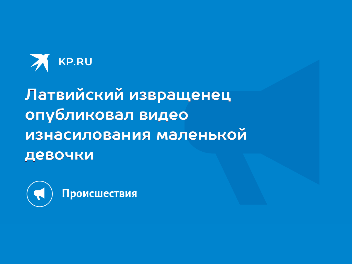 Латвийский извращенец опубликовал видео изнасилования маленькой девочки -  KP.RU