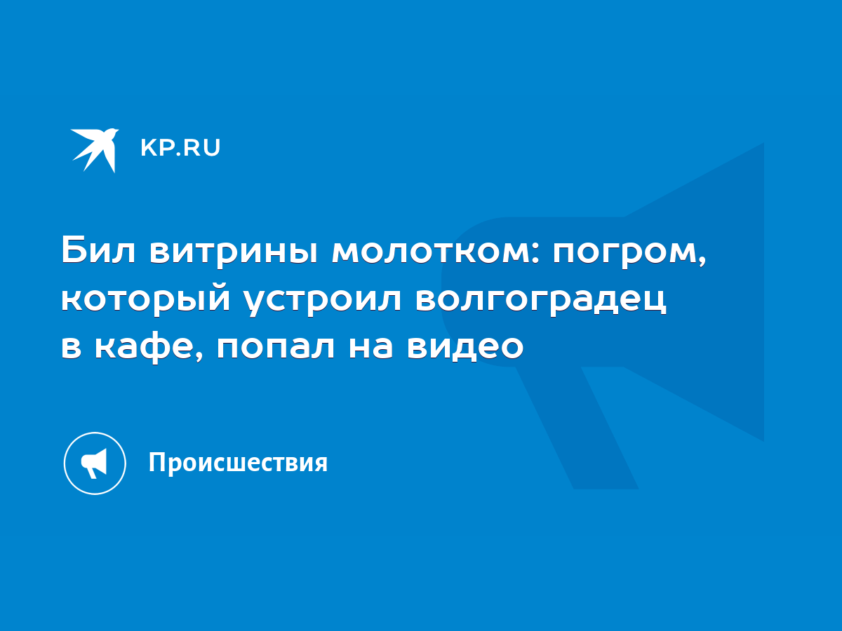 Бил витрины молотком: погром, который устроил волгоградец в кафе, попал на  видео - KP.RU