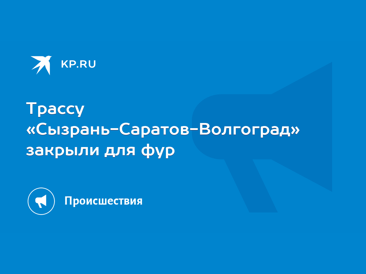 Трассу «Сызрань-Саратов-Волгоград» закрыли для фур - KP.RU