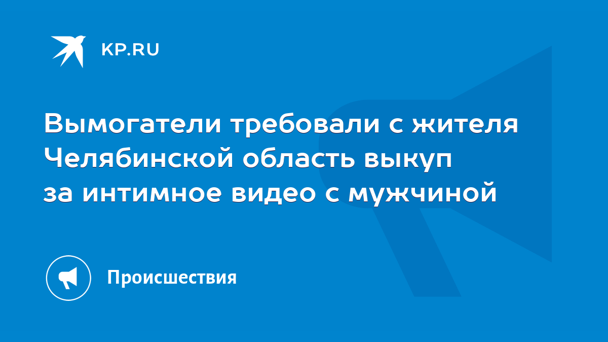 Вымогатели требовали с жителя Челябинской область выкуп за интимное видео с  мужчиной - KP.RU