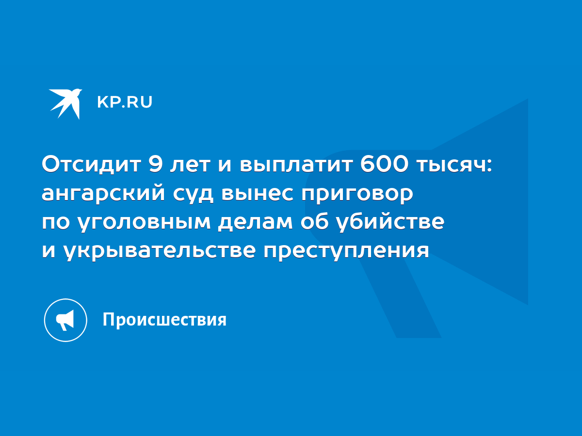 Отсидит 9 лет и выплатит 600 тысяч: ангарский суд вынес приговор по  уголовным делам об убийстве и укрывательстве преступления - KP.RU