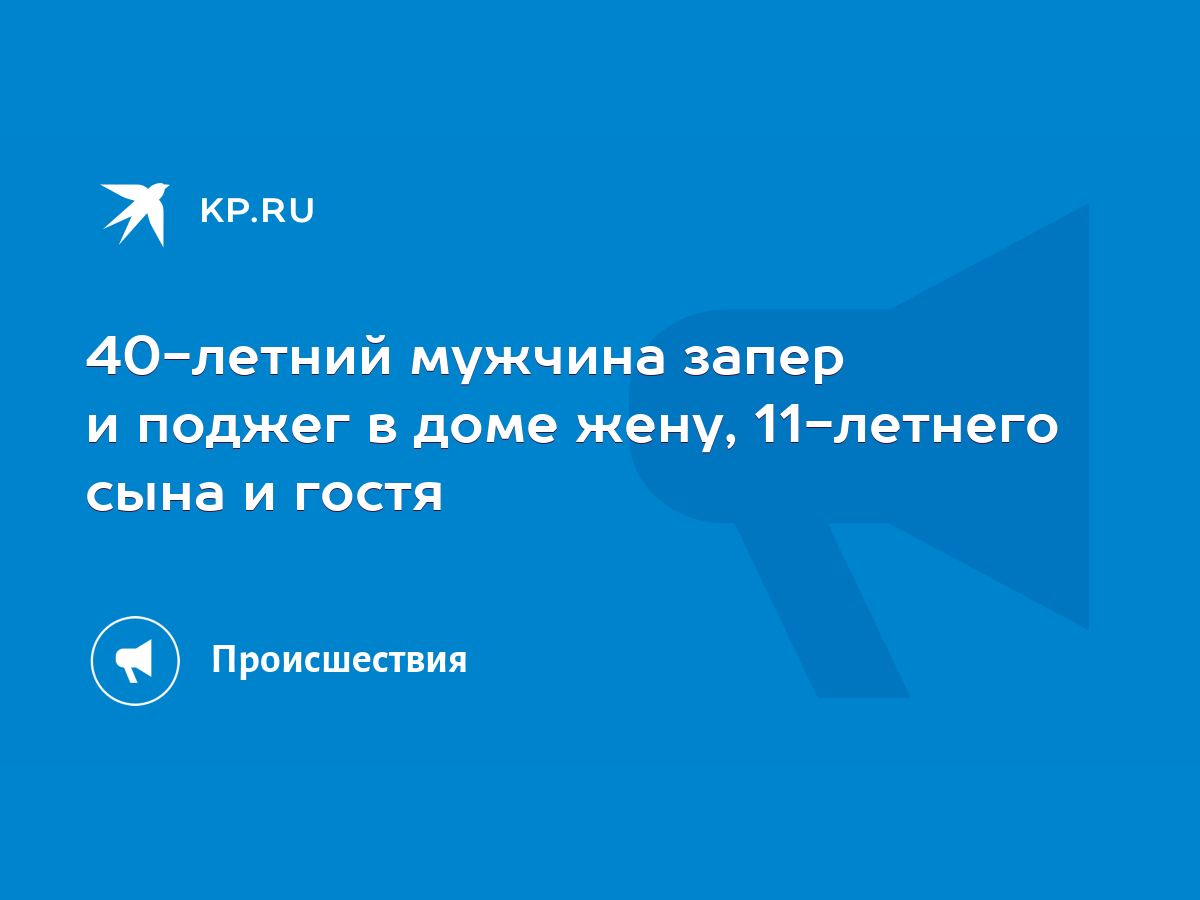 40-летний мужчина запер и поджег в доме жену, 11-летнего сына и гостя -  KP.RU