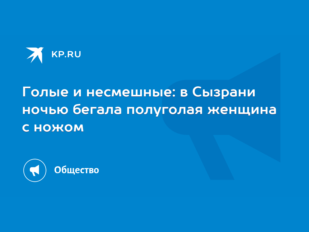 Голые и несмешные: в Сызрани ночью бегала полуголая женщина с ножом - KP.RU